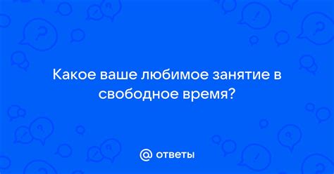 Интересы и развлечения: ваше любимое времяпровождение в свободное время